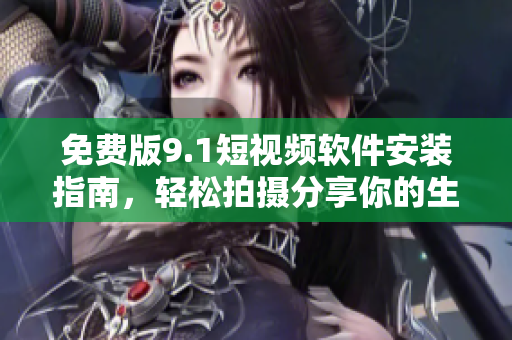 免费版9.1短视频软件安装指南，轻松拍摄分享你的生活