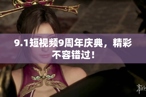 9.1短视频9周年庆典，精彩不容错过！
