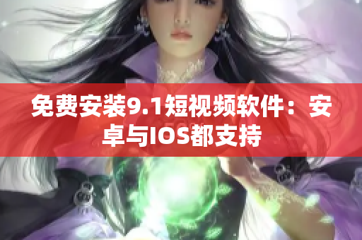 免费安装9.1短视频软件：安卓与IOS都支持