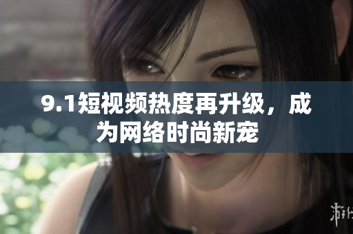 9.1短视频热度再升级，成为网络时尚新宠