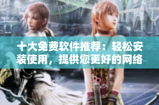 十大免费软件推荐：轻松安装使用，提供您更好的网络体验