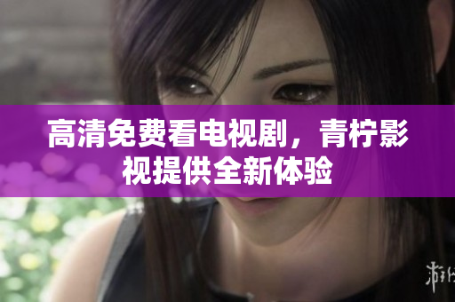 高清免费看电视剧，青柠影视提供全新体验