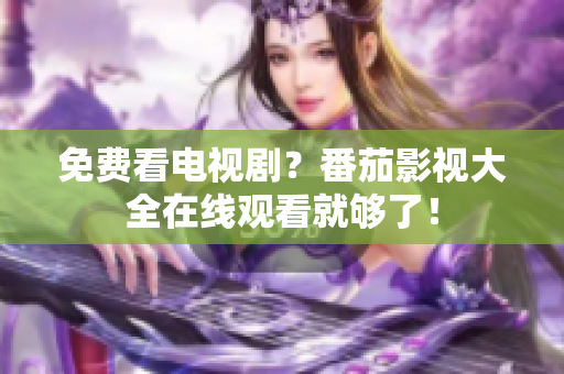 免费看电视剧？番茄影视大全在线观看就够了！