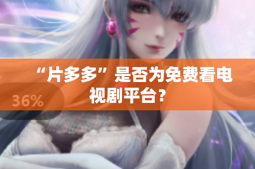 “片多多”是否为免费看电视剧平台？