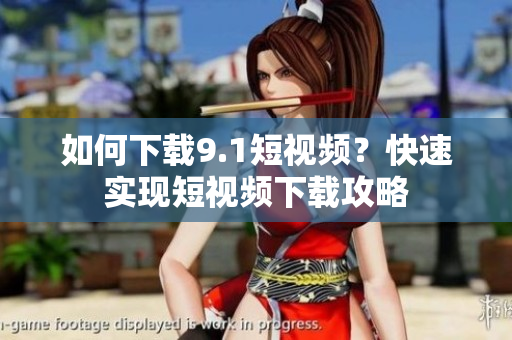 如何下载9.1短视频？快速实现短视频下载攻略