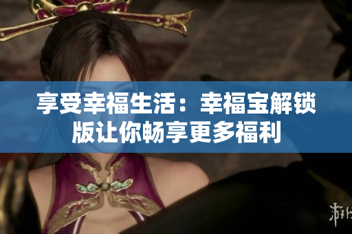 享受幸福生活：幸福宝解锁版让你畅享更多福利