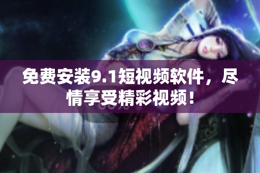 免费安装9.1短视频软件，尽情享受精彩视频！