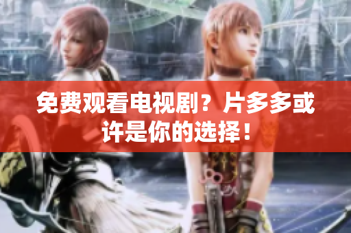 免费观看电视剧？片多多或许是你的选择！