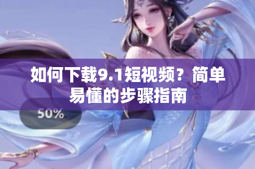 如何下载9.1短视频？简单易懂的步骤指南