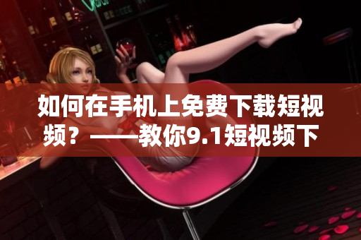 如何在手机上免费下载短视频？——教你9.1短视频下载技巧