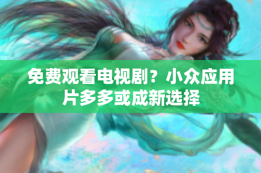 免费观看电视剧？小众应用片多多或成新选择