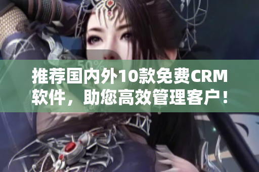 推荐国内外10款免费CRM软件，助您高效管理客户！