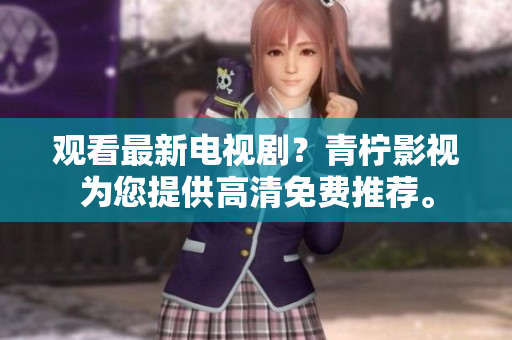 观看最新电视剧？青柠影视为您提供高清免费推荐。