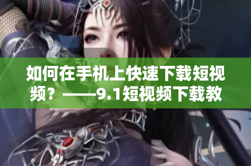 如何在手机上快速下载短视频？——9.1短视频下载教程