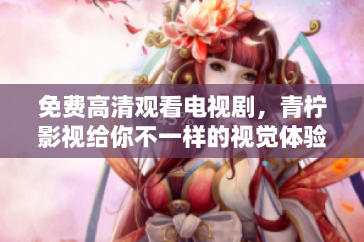 免费高清观看电视剧，青柠影视给你不一样的视觉体验