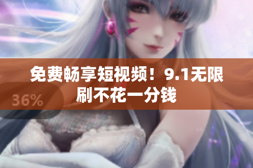 免费畅享短视频！9.1无限刷不花一分钱