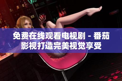 免费在线观看电视剧 - 番茄影视打造完美视觉享受