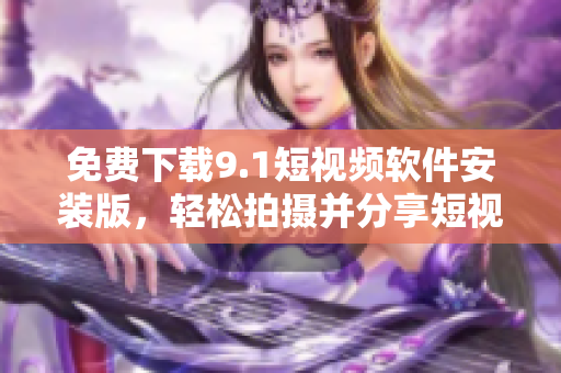 免费下载9.1短视频软件安装版，轻松拍摄并分享短视频！