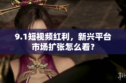 9.1短视频红利，新兴平台市场扩张怎么看？
