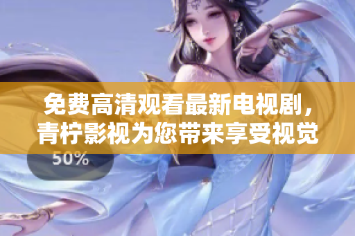 免费高清观看最新电视剧，青柠影视为您带来享受视觉盛宴！