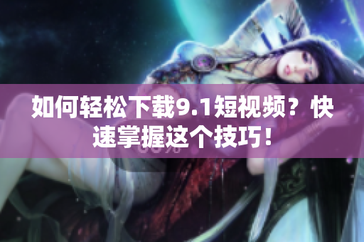 如何轻松下载9.1短视频？快速掌握这个技巧！