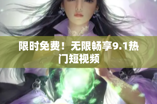 限时免费！无限畅享9.1热门短视频