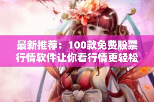 最新推荐：100款免费股票行情软件让你看行情更轻松