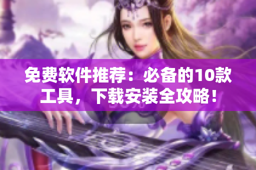 免费软件推荐：必备的10款工具，下载安装全攻略！