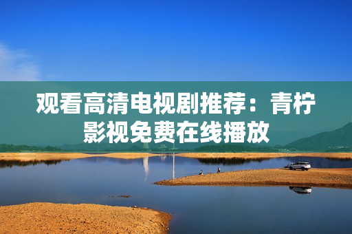 观看高清电视剧推荐：青柠影视免费在线播放