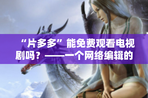 “片多多”能免费观看电视剧吗？——一个网络编辑的回答