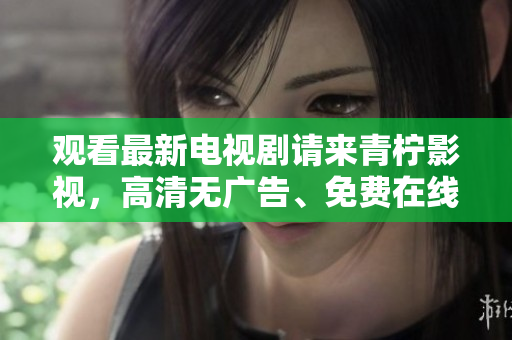 观看最新电视剧请来青柠影视，高清无广告、免费在线。
