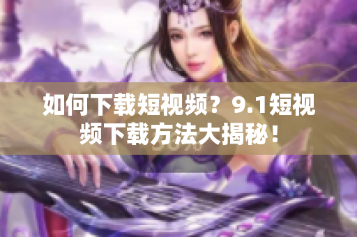 如何下载短视频？9.1短视频下载方法大揭秘！