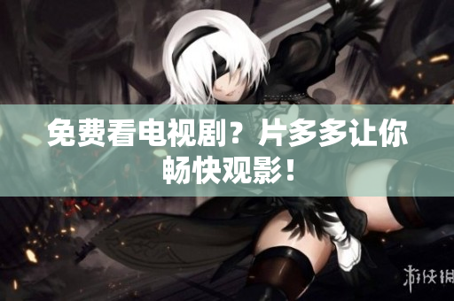 免费看电视剧？片多多让你畅快观影！