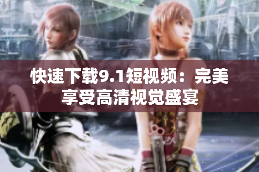 快速下载9.1短视频：完美享受高清视觉盛宴