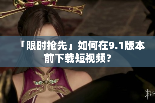 「限时抢先」如何在9.1版本前下载短视频？
