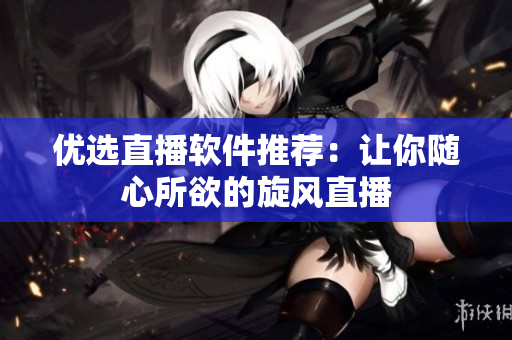优选直播软件推荐：让你随心所欲的旋风直播