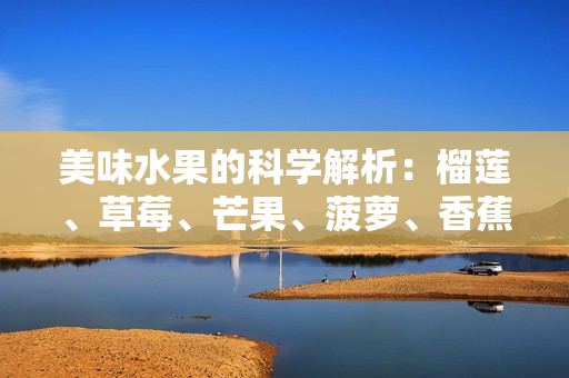 美味水果的科学解析：榴莲、草莓、芒果、菠萝、香蕉