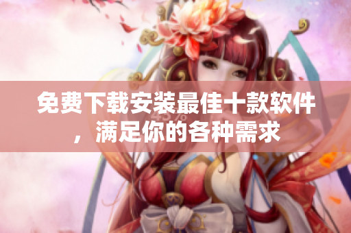 免费下载安装最佳十款软件，满足你的各种需求