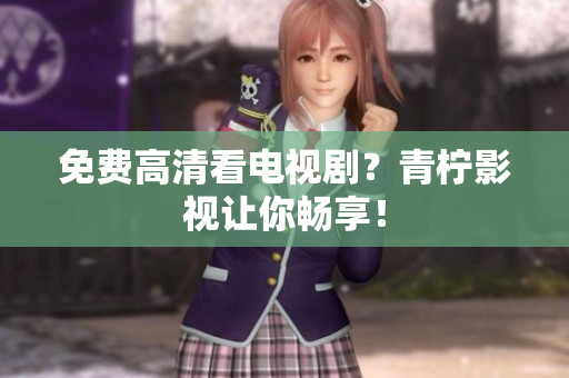 免费高清看电视剧？青柠影视让你畅享！