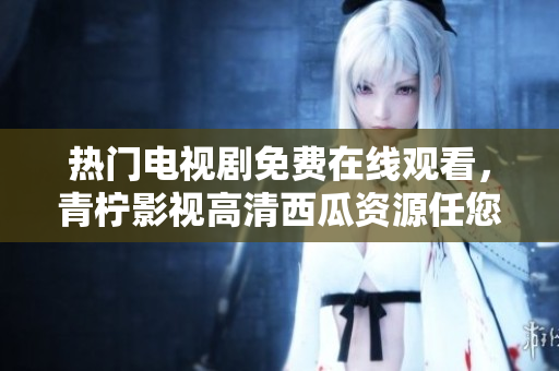热门电视剧免费在线观看，青柠影视高清西瓜资源任您欣赏！