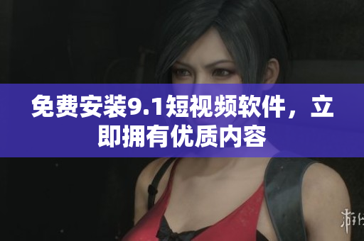 免费安装9.1短视频软件，立即拥有优质内容