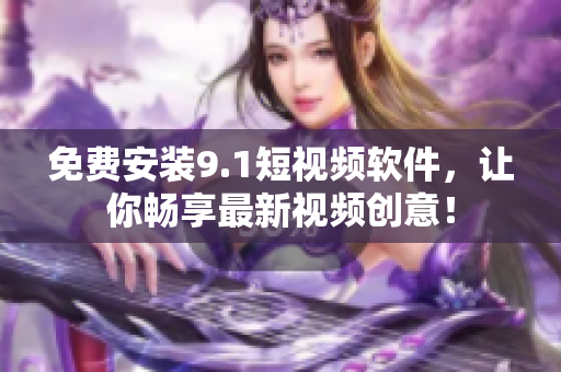 免费安装9.1短视频软件，让你畅享最新视频创意！