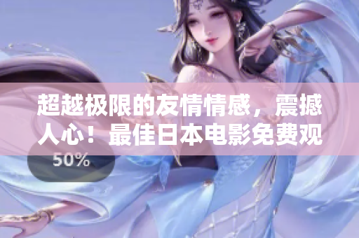 超越极限的友情情感，震撼人心！最佳日本电影免费观看！