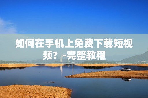 如何在手机上免费下载短视频？-完整教程