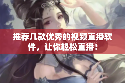 推荐几款优秀的视频直播软件，让你轻松直播！