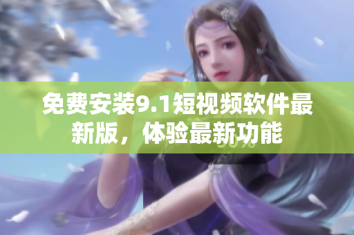 免费安装9.1短视频软件最新版，体验最新功能