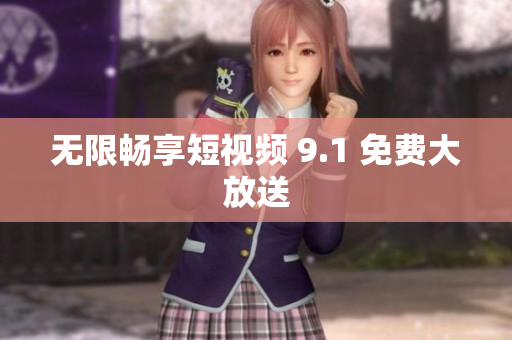 无限畅享短视频 9.1 免费大放送