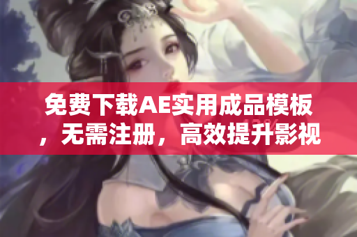 免费下载AE实用成品模板，无需注册，高效提升影视制作效率