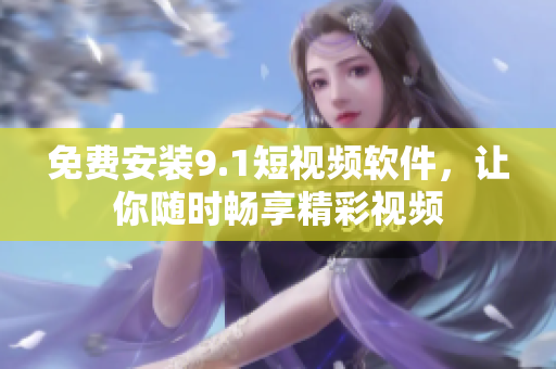 免费安装9.1短视频软件，让你随时畅享精彩视频