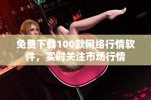 免费下载100款网络行情软件，实时关注市场行情